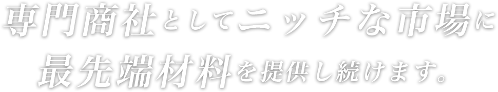 専門商社としてニッチな市場に最先端材料を提供し続けます。