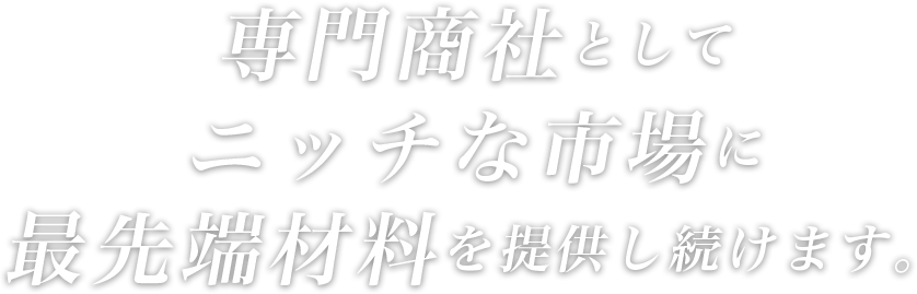 専門商社としてニッチな市場に最先端材料を提供し続けます。